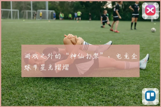 游戏之外的“神仙打架”，电竞全球节星光熠熠