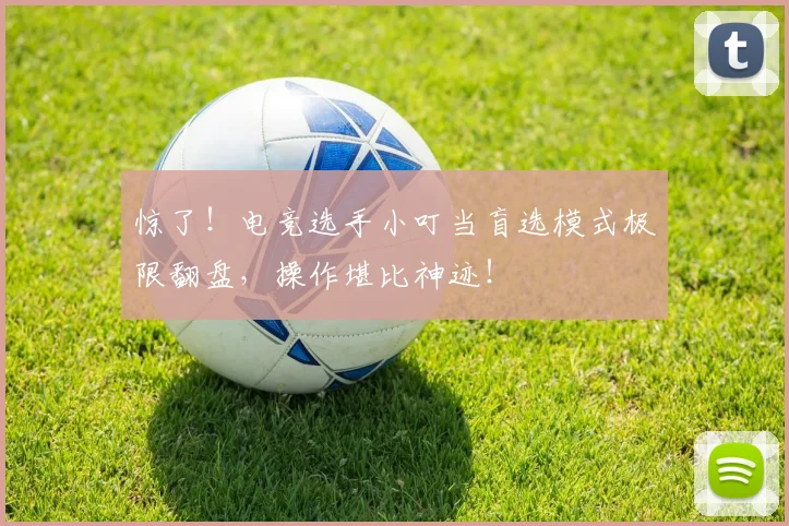 惊了！电竞选手小叮当盲选模式极限翻盘，操作堪比神迹！