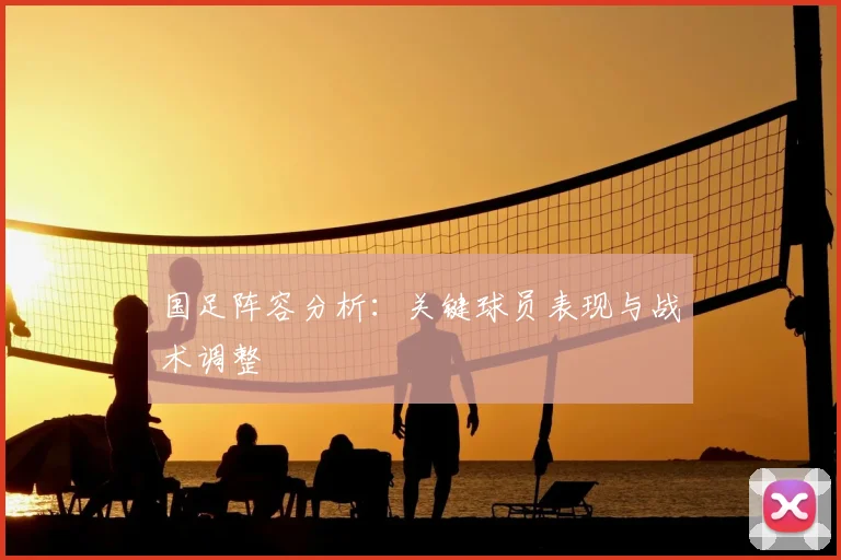 国足阵容分析：关键球员表现与战术调整